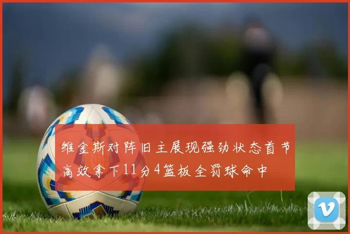 维金斯对阵旧主展现强劲状态首节高效拿下11分4篮板全罚球命中