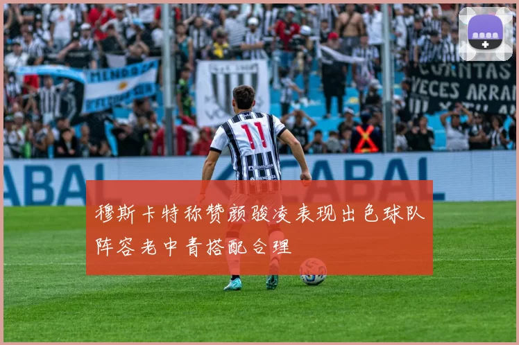 穆斯卡特称赞颜骏凌表现出色球队阵容老中青搭配合理