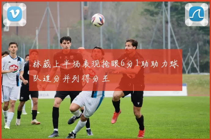 林葳上半场表现抢眼6分1助助力球队追分并列得分王