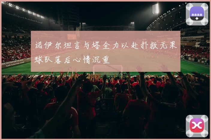 诺伊尔坦言与塔全力以赴扑救无果球队落后心情沉重