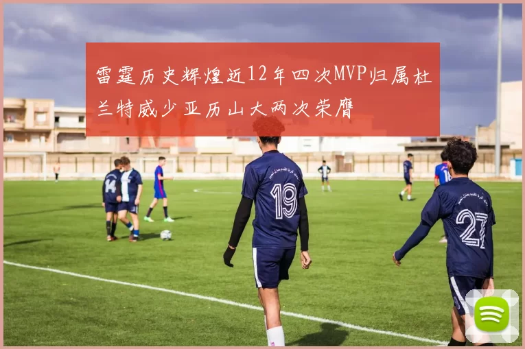 雷霆历史辉煌近12年四次MVP归属杜兰特威少亚历山大两次荣膺