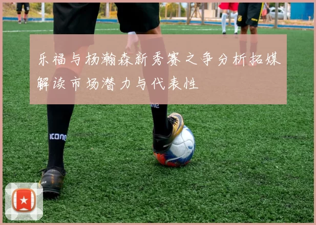乐福与杨瀚森新秀赛之争分析拓媒解读市场潜力与代表性