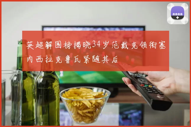 英超解围榜揭晓34岁范戴克领衔塞内西拉克鲁瓦紧随其后