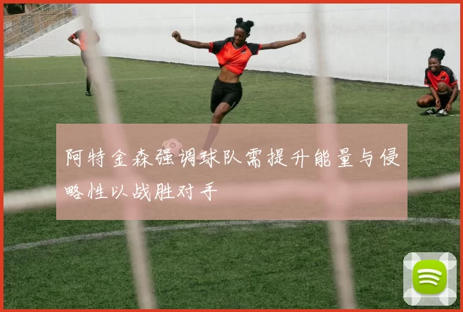 阿特金森强调球队需提升能量与侵略性以战胜对手