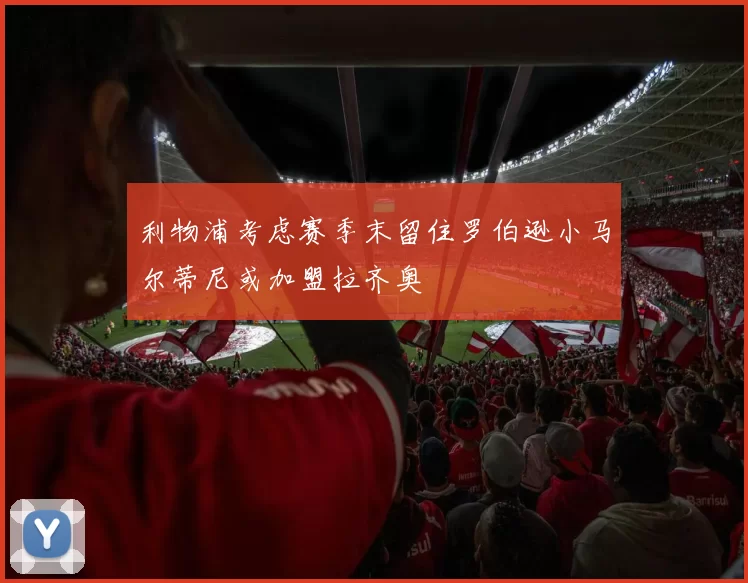 利物浦考虑赛季末留住罗伯逊小马尔蒂尼或加盟拉齐奥