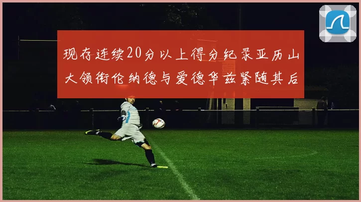 现存连续20分以上得分纪录亚历山大领衔伦纳德与爱德华兹紧随其后
